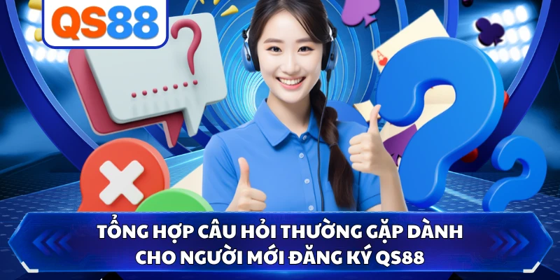 Tổng hợp câu hỏi thường gặp dành cho người mới đăng ký QS88